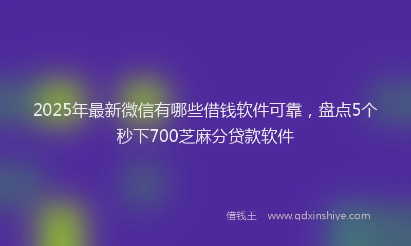 2025年最新微信有哪些借钱软件可靠，盘点5个秒下700芝麻分贷款软件