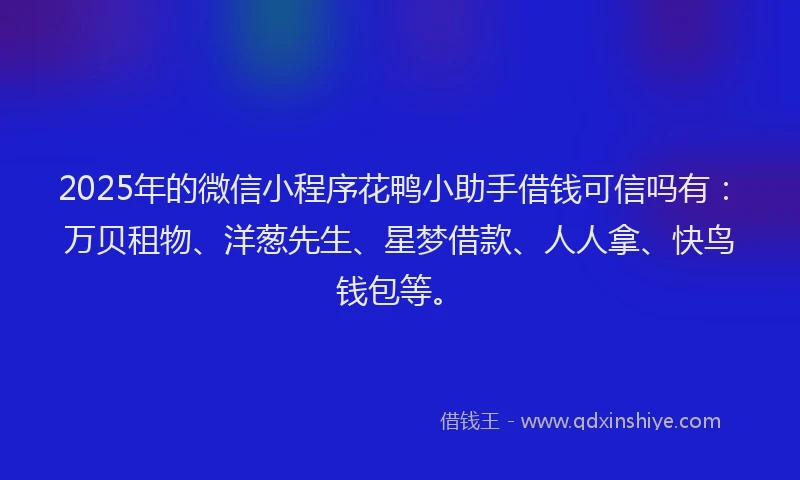 2025年的微信小程序花鸭小助手借钱可信吗有:万贝租物、洋葱先生、星梦借款、人人拿、快鸟钱包等。
