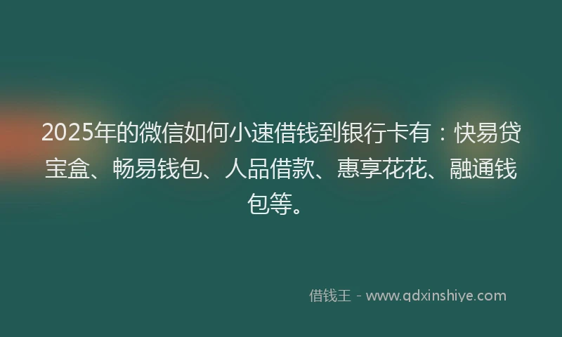 2025年的微信如何小速借钱到银行卡有：快易贷宝盒、畅易钱包、人品借款、惠享花花、融通钱包等。