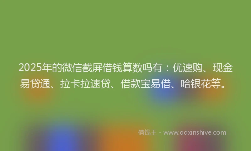 2025年的微信截屏借钱算数吗有：优速购、现金易贷通、拉卡拉速贷、借款宝易借、哈银花等。