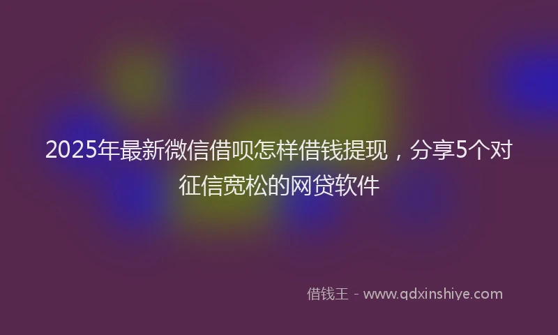 2025年最新微信借呗怎样借钱提现，分享5个对征信宽松的网贷软件