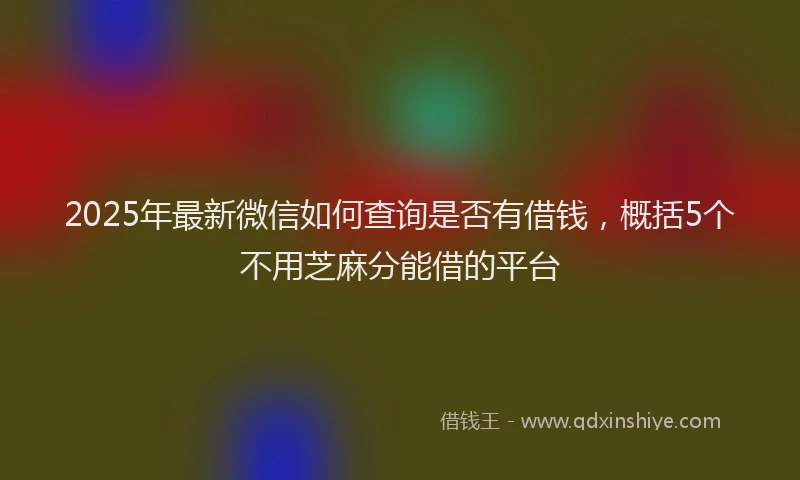 2025年最新微信如何查询是否有借钱，概括5个不用芝麻分能借的平台