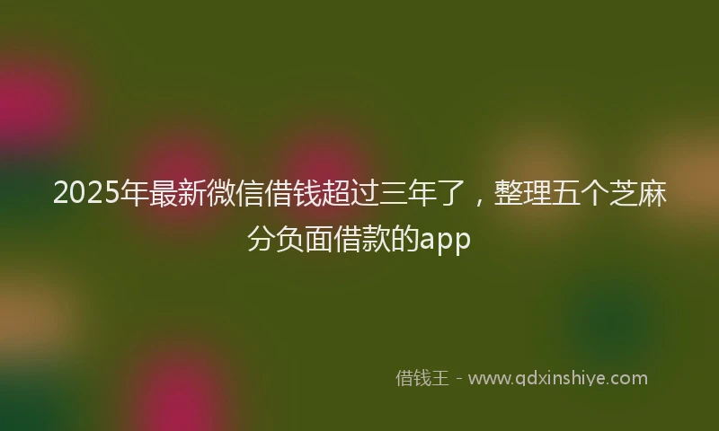2025年最新微信借钱超过三年了，整理五个芝麻分负面借款的app