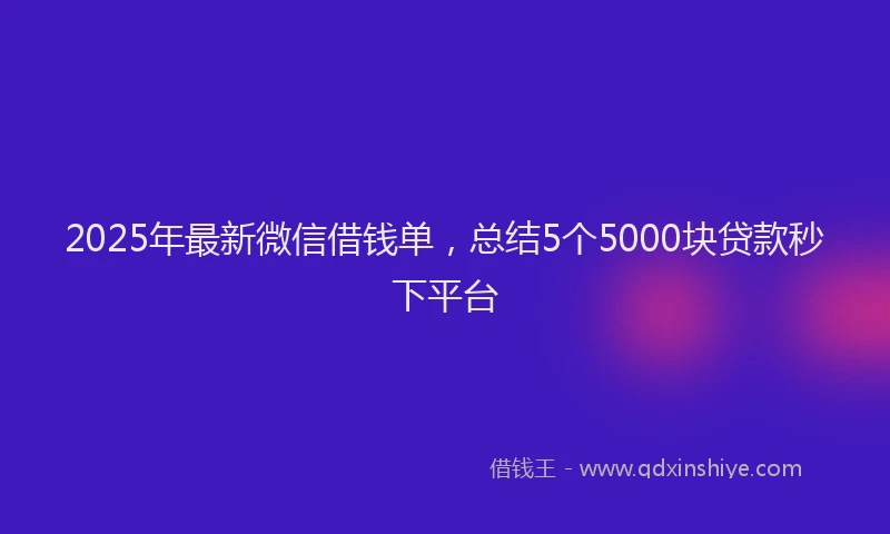 2025年最新微信借钱单，总结5个5000块贷款秒下平台