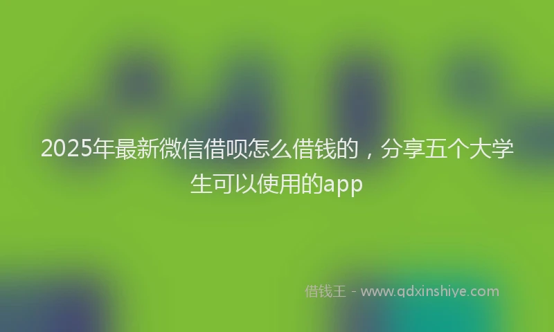 2025年最新微信借呗怎么借钱的，分享五个大学生可以使用的app