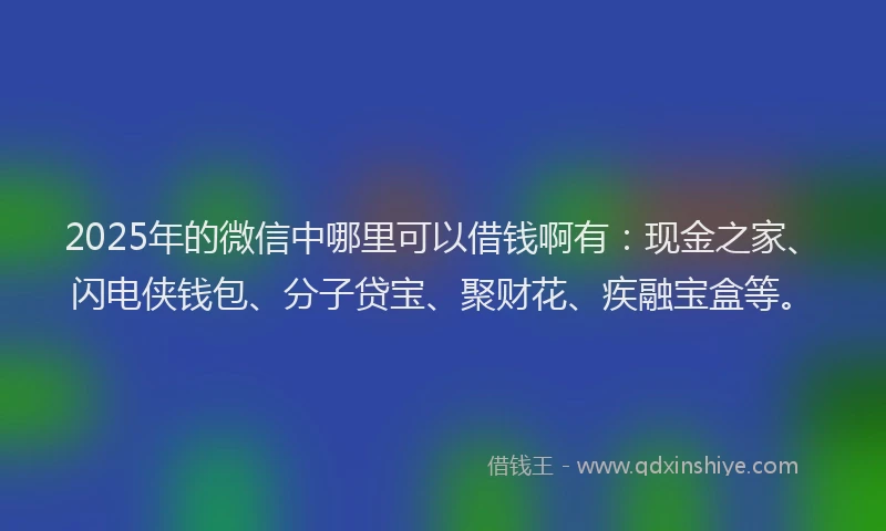 2025年的微信中哪里可以借钱啊有：现金之家、闪电侠钱包、分子贷宝、聚财花、疾融宝盒等。