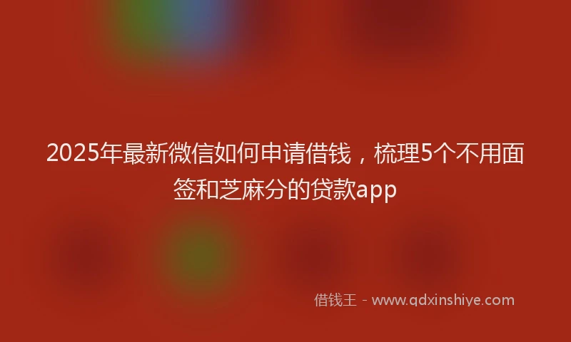 2025年最新微信如何申请借钱，梳理5个不用面签和芝麻分的贷款app