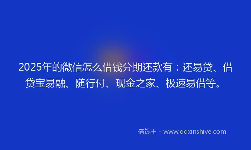 2025年的微信怎么借钱分期还款有：还易贷、借贷宝易融、随行付、现金之家、极速易借等。
