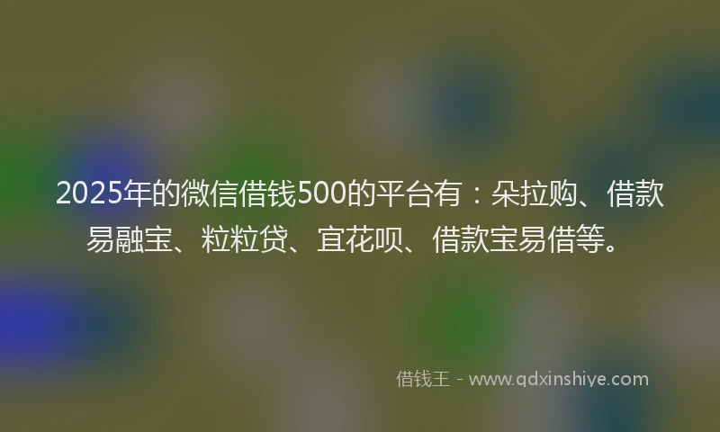 2025年的微信借钱500的平台有：朵拉购、借款易融宝、粒粒贷、宜花呗、借款宝易借等。