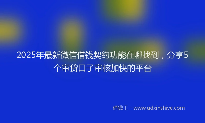2025年最新微信借钱契约功能在哪找到，分享5个审贷口子审核加快的平台