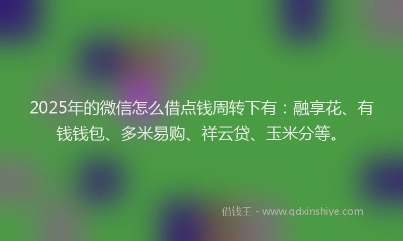 2025年的微信怎么借点钱周转下有：融享花、有钱钱包、多米易购、祥云贷、玉米分等。