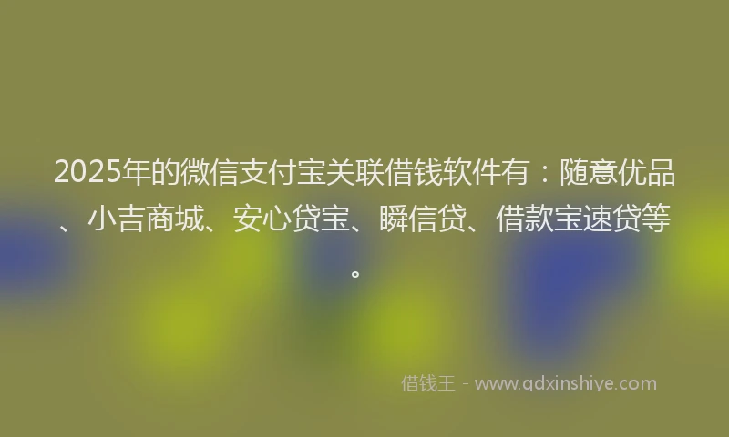 2025年的微信支付宝关联借钱软件有：随意优品、小吉商城、安心贷宝、瞬信贷、借款宝速贷等。