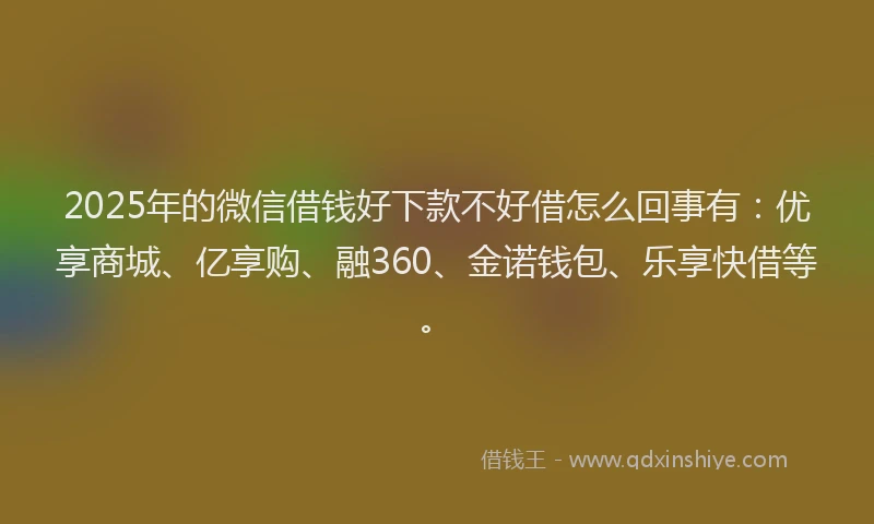 2025年的微信借钱好下款不好借怎么回事有：优享商城、亿享购、融360、金诺钱包、乐享快借等。