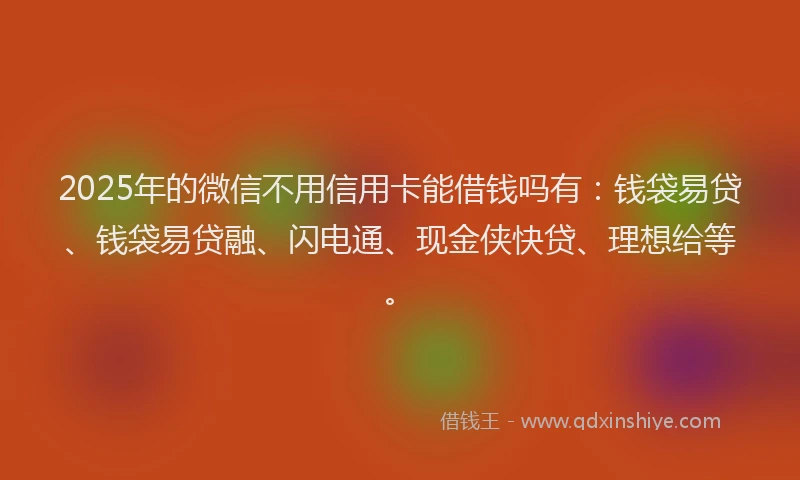 2025年的微信不用信用卡能借钱吗有：钱袋易贷、钱袋易贷融、闪电通、现金侠快贷、理想给等。