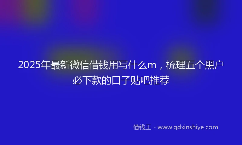 2025年最新微信借钱用写什么m，梳理五个黑户必下款的口子贴吧推荐