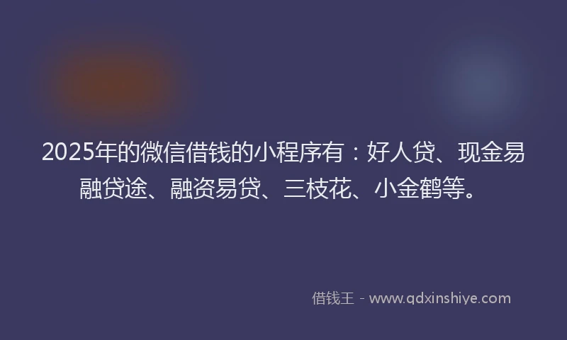 2025年的微信借钱的小程序有：好人贷、现金易融贷途、融资易贷、三枝花、小金鹤等。