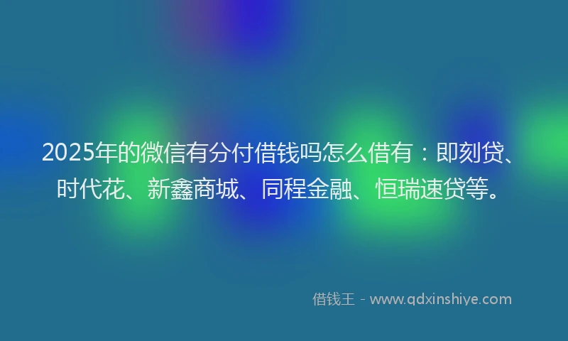 2025年的微信有分付借钱吗怎么借有：即刻贷、时代花、新鑫商城、同程金融、恒瑞速贷等。