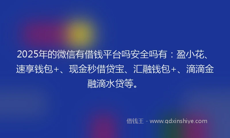 2025年的微信有借钱平台吗安全吗有：盈小花、速享钱包+、现金秒借贷宝、汇融钱包+、滴滴金融滴水贷等。