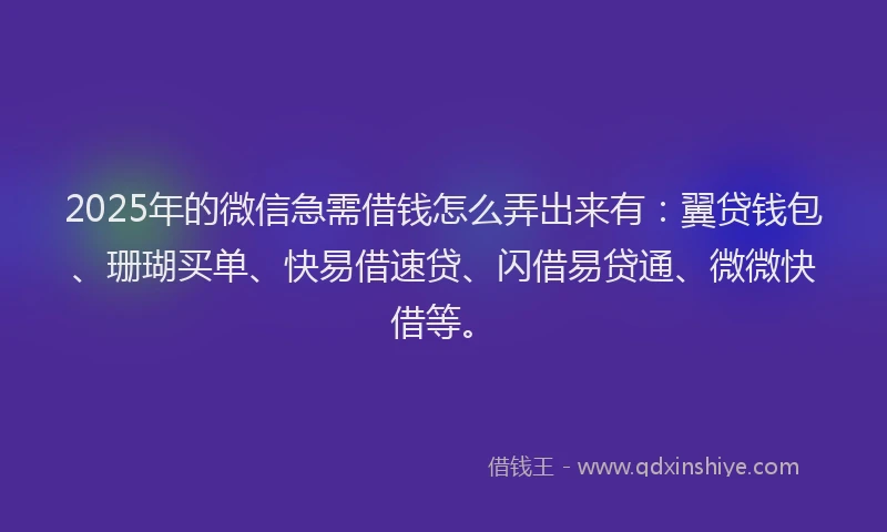 2025年的微信急需借钱怎么弄出来有：翼贷钱包、珊瑚买单、快易借速贷、闪借易贷通、微微快借等。