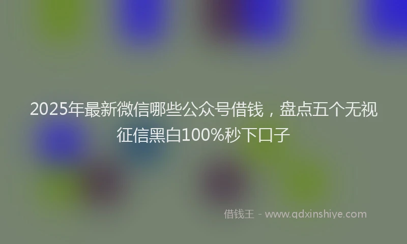 2025年最新微信哪些公众号借钱，盘点五个无视征信黑白100%秒下口子