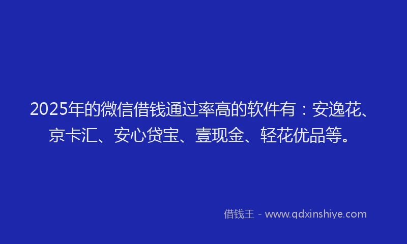 2025年的微信借钱通过率高的软件有：安逸花、京卡汇、安心贷宝、壹现金、轻花优品等。