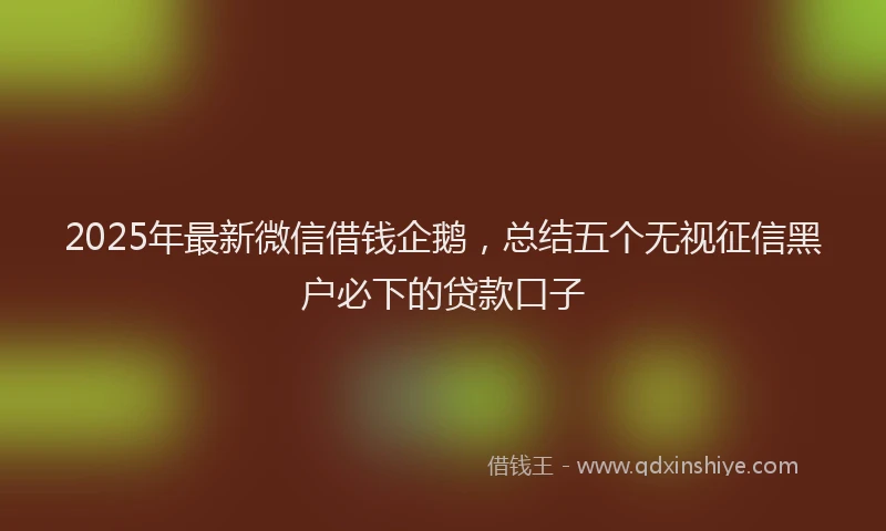 2025年最新微信借钱企鹅，总结五个无视征信黑户必下的贷款口子
