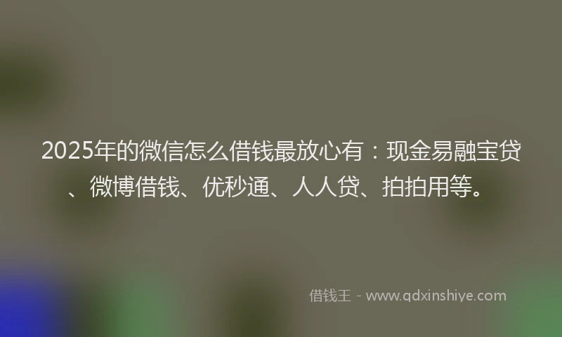 2025年的微信怎么借钱最放心有：现金易融宝贷、微博借钱、优秒通、人人贷、拍拍用等。
