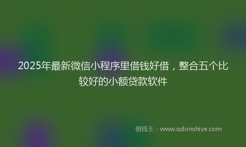 2025年最新微信小程序里借钱好借，整合五个比较好的小额贷款软件