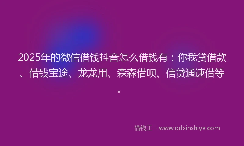 2025年的微信借钱抖音怎么借钱有：你我贷借款、借钱宝途、龙龙用、森森借呗、信贷通速借等。