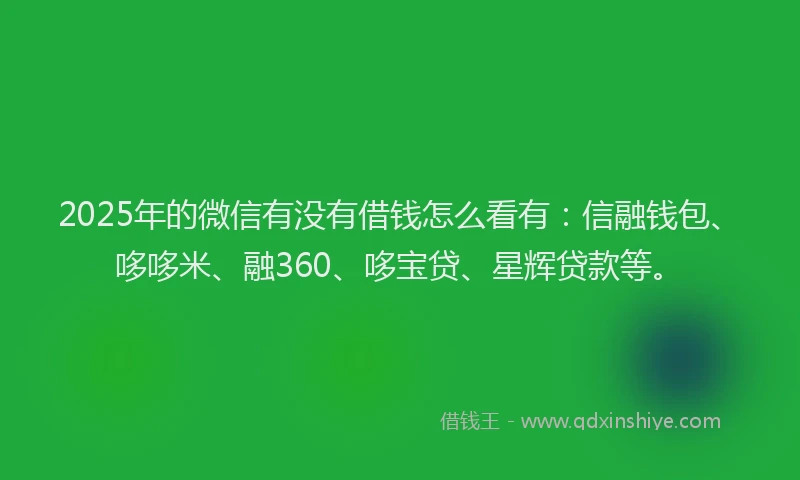 2025年的微信有没有借钱怎么看有：信融钱包、哆哆米、融360、哆宝贷、星辉贷款等。