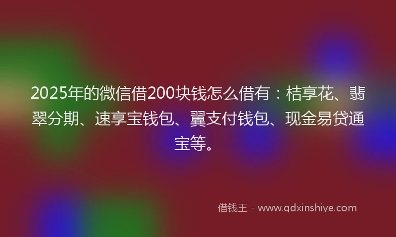 2025年的微信借200块钱怎么借有：桔享花、翡翠分期、速享宝钱包、翼支付钱包、现金易贷通宝等。