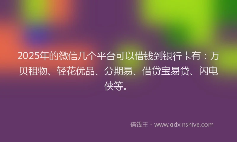 2025年的微信几个平台可以借钱到银行卡有：万贝租物、轻花优品、分期易、借贷宝易贷、闪电侠等。