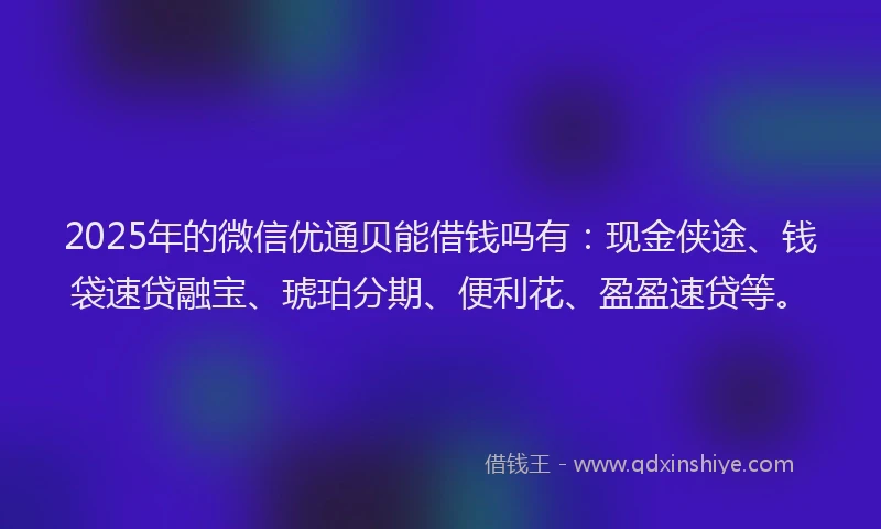 2025年的微信优通贝能借钱吗有：现金侠途、钱袋速贷融宝、琥珀分期、便利花、盈盈速贷等。