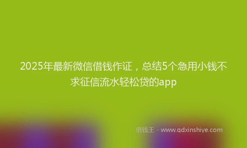 2025年最新微信借钱作证，总结5个急用小钱不求征信流水轻松贷的app
