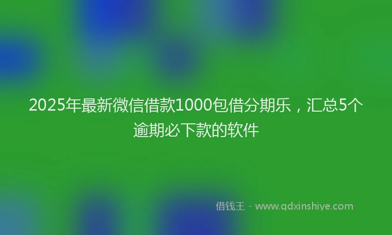 2025年最新微信借款1000包借分期乐，汇总5个逾期必下款的软件