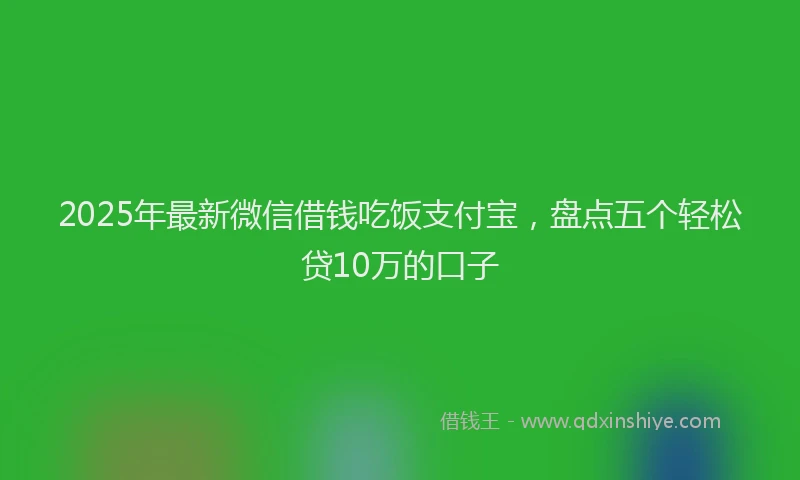2025年最新微信借钱吃饭支付宝，盘点五个轻松贷10万的口子