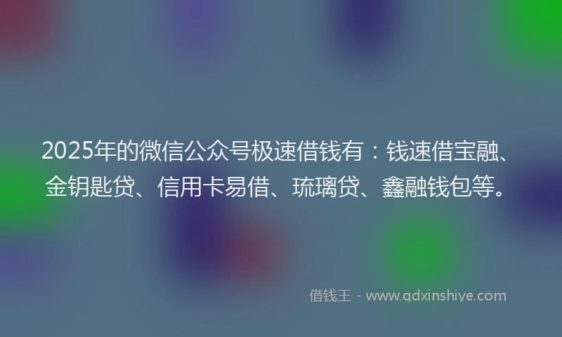 2025年的微信公众号极速借钱有：钱速借宝融、金钥匙贷、信用卡易借、琉璃贷、鑫融钱包等。