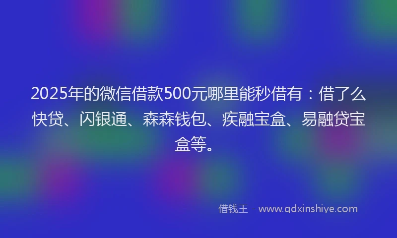 2025年的微信借款500元哪里能秒借有：借了么快贷、闪银通、森森钱包、疾融宝盒、易融贷宝盒等。