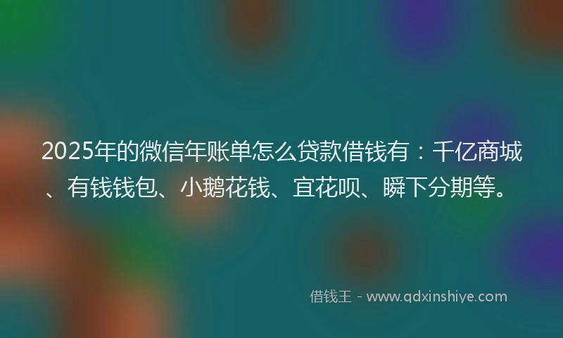 2025年的微信年账单怎么贷款借钱有：千亿商城、有钱钱包、小鹅花钱、宜花呗、瞬下分期等。