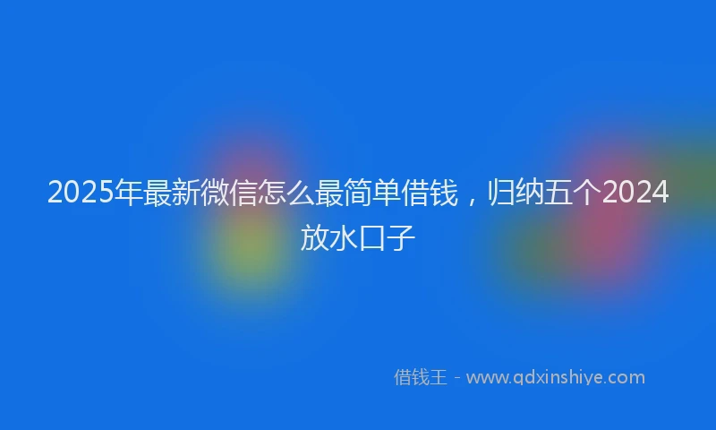 2025年最新微信怎么最简单借钱，归纳五个2024放水口子