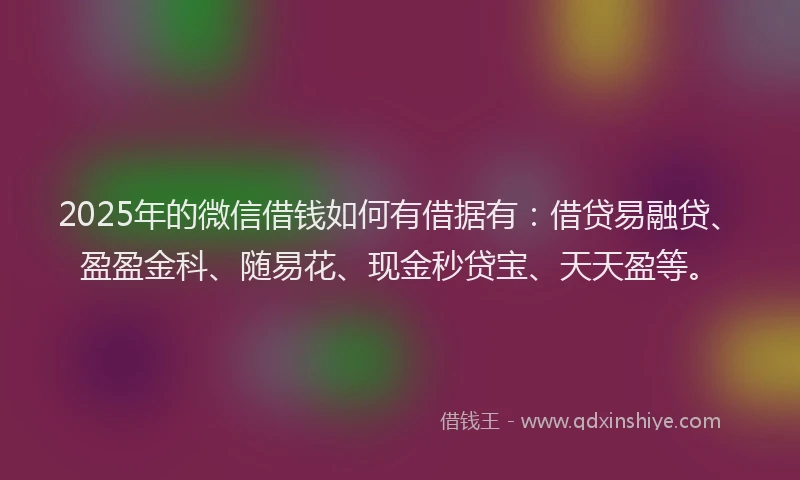 2025年的微信借钱如何有借据有:借贷易融贷、盈盈金科、随易花、现金秒贷宝、天天盈等。