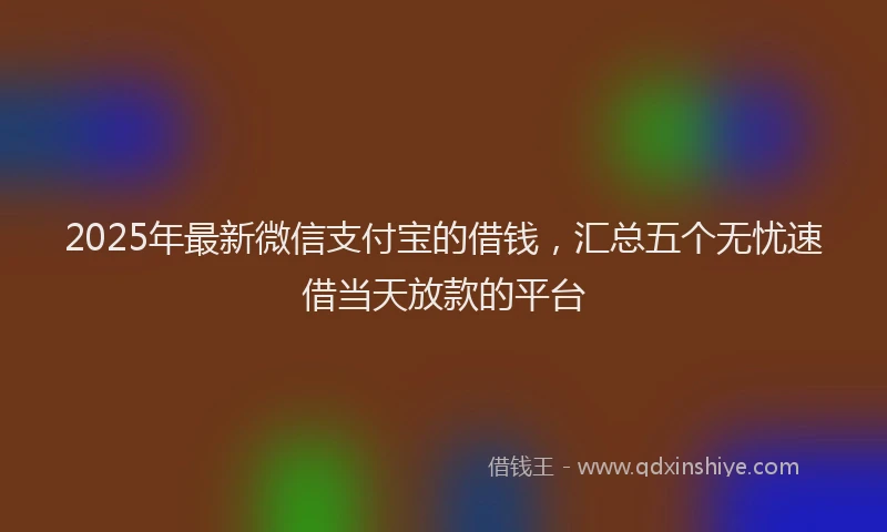2025年最新微信支付宝的借钱，汇总五个无忧速借当天放款的平台