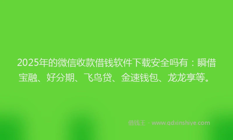 2025年的微信收款借钱软件下载安全吗有：瞬借宝融、好分期、飞鸟贷、金速钱包、龙龙享等。