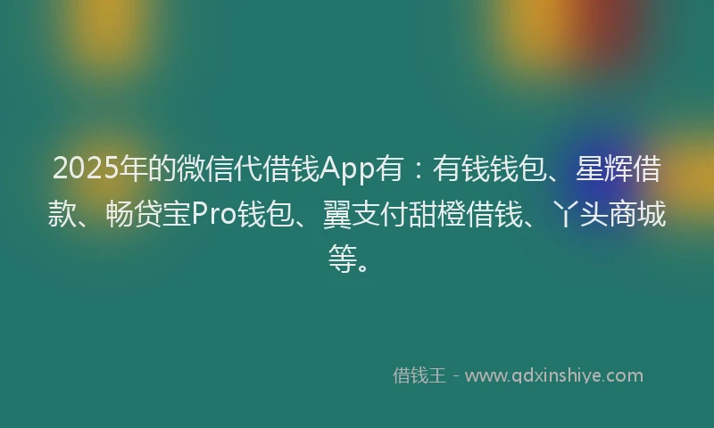 2025年的微信代借钱App有：有钱钱包、星辉借款、畅贷宝Pro钱包、翼支付甜橙借钱、丫头商城等。