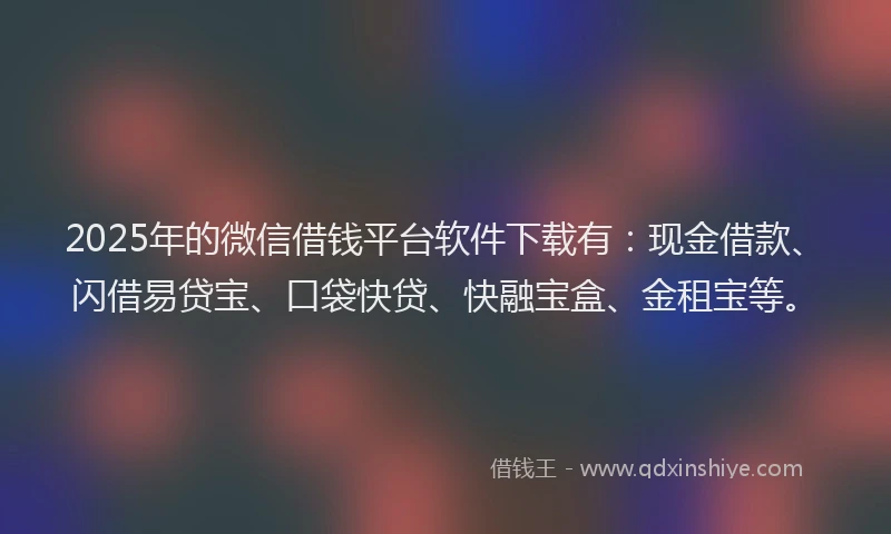 2025年的微信借钱平台软件下载有:现金借款、闪借易贷宝、口袋快贷、快融宝盒、金租宝等。