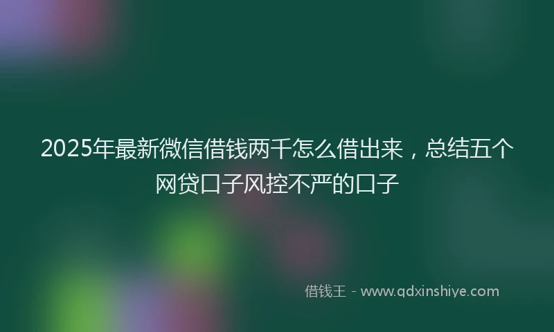 2025年最新微信借钱两千怎么借出来，总结五个网贷口子风控不严的口子