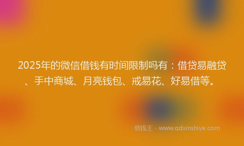 2025年的微信借钱有时间限制吗有：借贷易融贷、手中商城、月亮钱包、戒易花、好易借等。