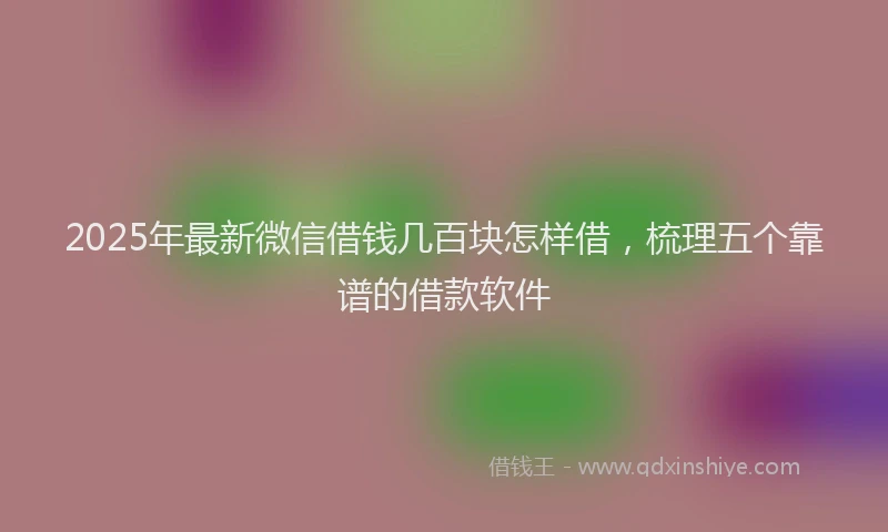 2025年最新微信借钱几百块怎样借，梳理五个靠谱的借款软件