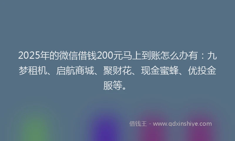 2025年的微信借钱200元马上到账怎么办有：九梦租机、启航商城、聚财花、现金蜜蜂、优投金服等。