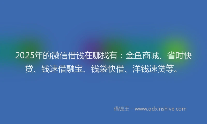 2025年的微信借钱在哪找有：金鱼商城、省时快贷、钱速借融宝、钱袋快借、洋钱速贷等。